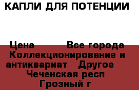 КАПЛИ ДЛЯ ПОТЕНЦИИ  › Цена ­ 990 - Все города Коллекционирование и антиквариат » Другое   . Чеченская респ.,Грозный г.